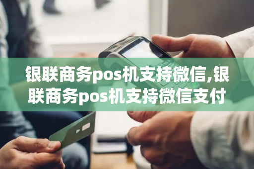 银联商务pos机支持微信,银联商务pos机支持微信支付吗