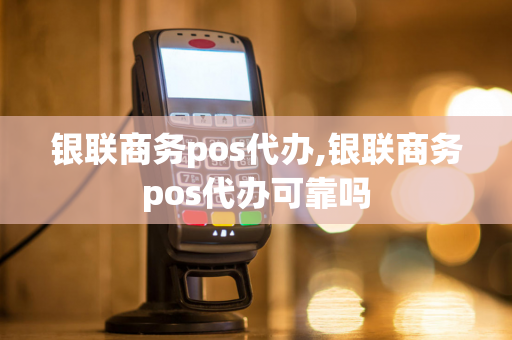 银联商务pos代办,银联商务pos代办可靠吗