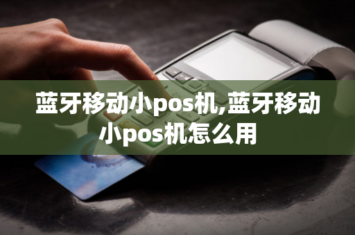 蓝牙移动小pos机,蓝牙移动小pos机怎么用