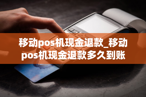 移动pos机现金退款_移动pos机现金退款多久到账