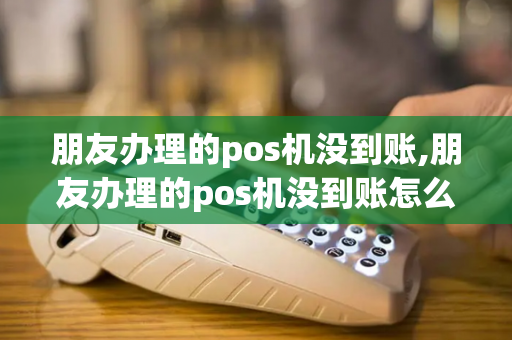 朋友办理的pos机没到账,朋友办理的pos机没到账怎么办