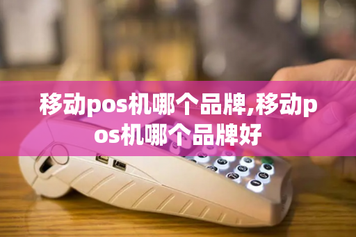 移动pos机哪个品牌,移动pos机哪个品牌好