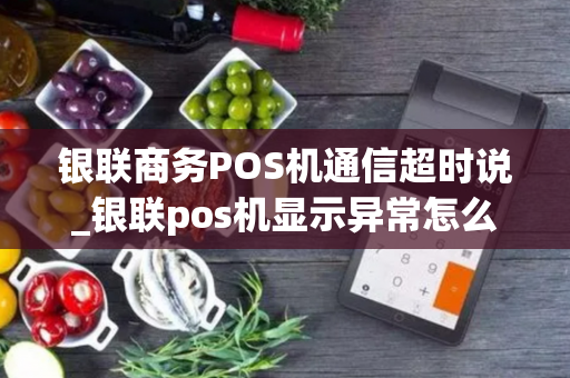 银联商务POS机通信超时说_银联pos机显示异常怎么办