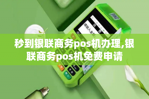 秒到银联商务pos机办理,银联商务pos机免费申请