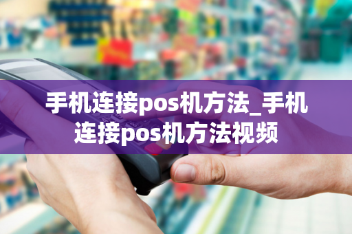 手机连接pos机方法_手机连接pos机方法视频