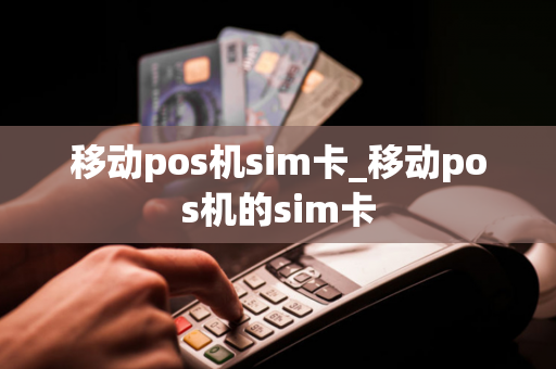 移动pos机sim卡_移动pos机的sim卡