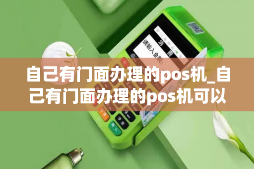 自己有门面办理的pos机_自己有门面办理的pos机可以用吗