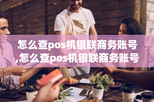 怎么查pos机银联商务账号,怎么查pos机银联商务账号是多少