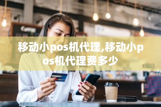 移动小pos机代理,移动小pos机代理费多少