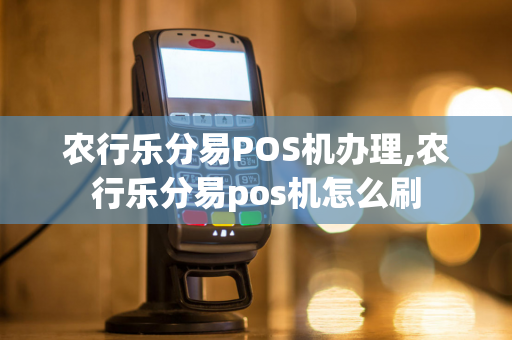 农行乐分易POS机办理,农行乐分易pos机怎么刷