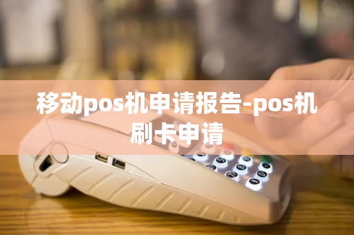 移动pos机申请报告-pos机刷卡申请