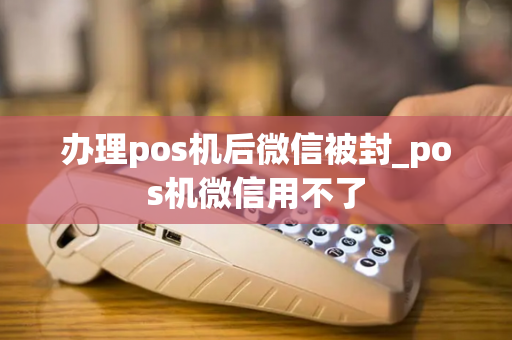 办理pos机后微信被封_pos机微信用不了