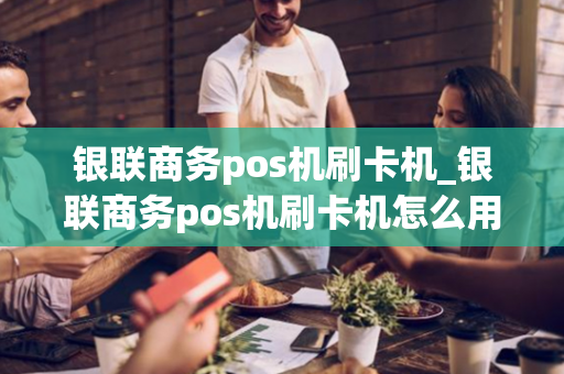 银联商务pos机刷卡机_银联商务pos机刷卡机怎么用