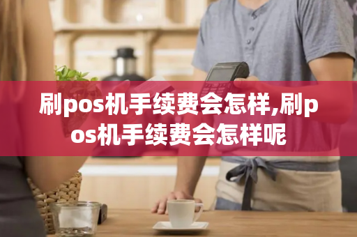 刷pos机手续费会怎样,刷pos机手续费会怎样呢