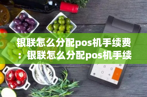 银联怎么分配pos机手续费：银联怎么分配pos机手续费和利息