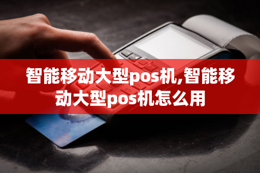 智能移动大型pos机,智能移动大型pos机怎么用