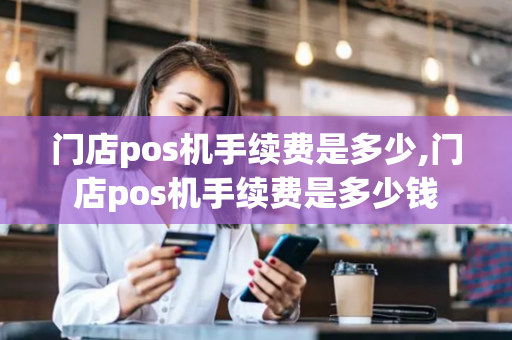 门店pos机手续费是多少,门店pos机手续费是多少钱