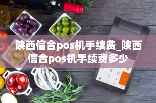 陕西信合pos机手续费_陕西信合pos机手续费多少