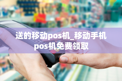 送的移动pos机_移动手机pos机免费领取