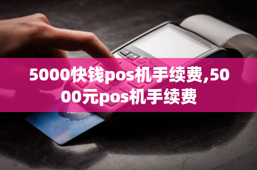 5000快钱pos机手续费,5000元pos机手续费