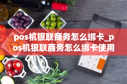 pos机银联商务怎么绑卡_pos机银联商务怎么绑卡使用