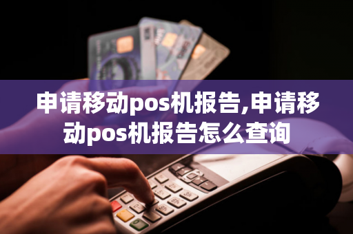 申请移动pos机报告,申请移动pos机报告怎么查询