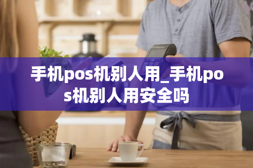 手机pos机别人用_手机pos机别人用安全吗