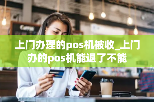 上门办理的pos机被收_上门办的pos机能退了不能