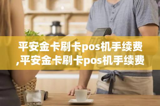 平安金卡刷卡pos机手续费,平安金卡刷卡pos机手续费多少