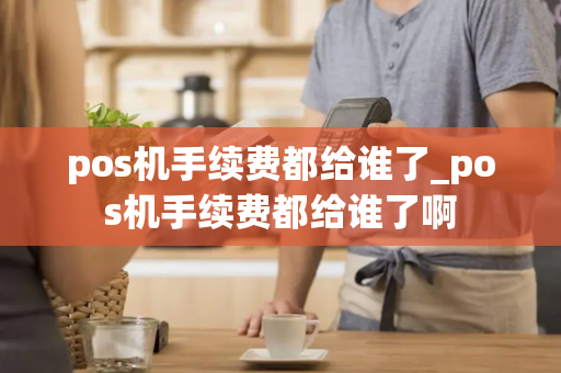 pos机手续费都给谁了_pos机手续费都给谁了啊