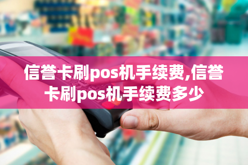 信誉卡刷pos机手续费,信誉卡刷pos机手续费多少