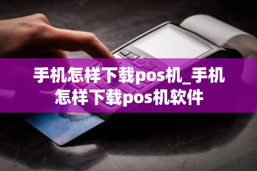 手机怎样下载pos机_手机怎样下载pos机软件