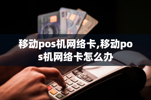 移动pos机网络卡,移动pos机网络卡怎么办