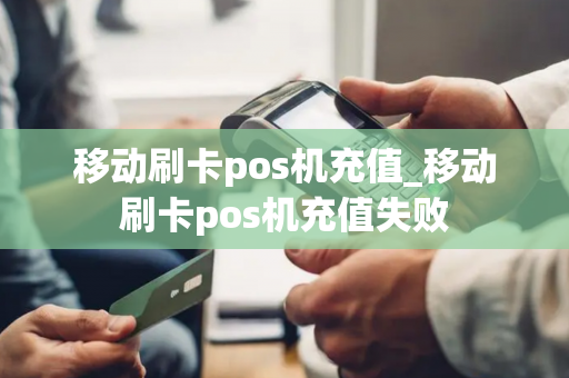 移动刷卡pos机充值_移动刷卡pos机充值失败