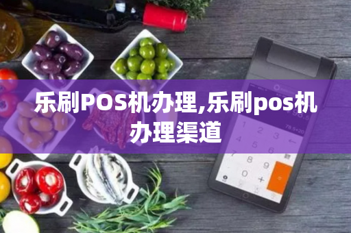 乐刷POS机办理,乐刷pos机办理渠道