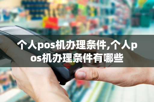 个人pos机办理条件,个人pos机办理条件有哪些