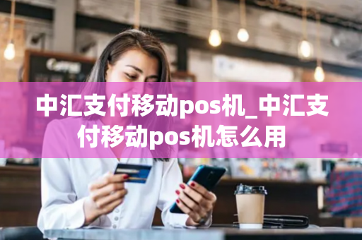 中汇支付移动pos机_中汇支付移动pos机怎么用