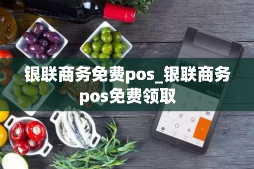 银联商务免费pos_银联商务pos免费领取