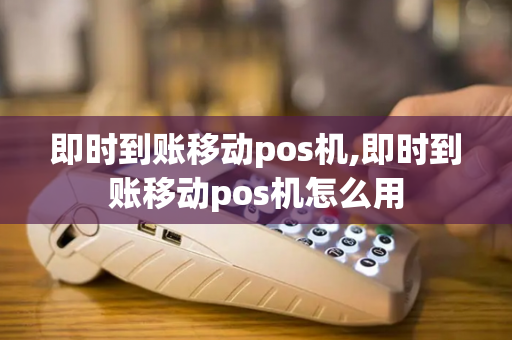 即时到账移动pos机,即时到账移动pos机怎么用