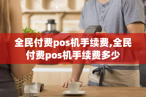 全民付费pos机手续费,全民付费pos机手续费多少