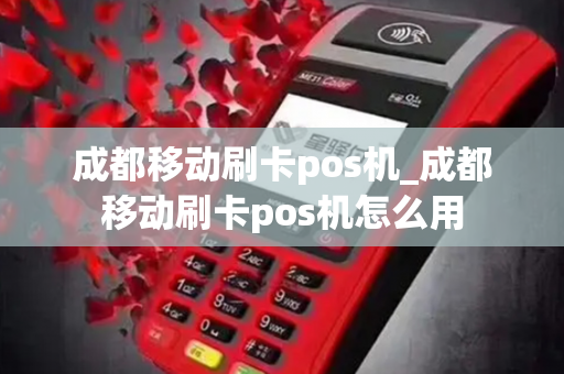 成都移动刷卡pos机_成都移动刷卡pos机怎么用