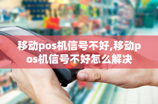 移动pos机信号不好,移动pos机信号不好怎么解决