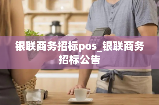 银联商务招标pos_银联商务招标公告