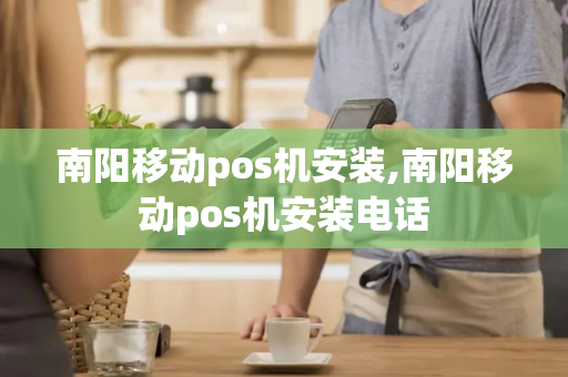 南阳移动pos机安装,南阳移动pos机安装电话