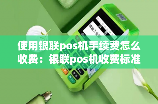 使用银联pos机手续费怎么收费：银联pos机收费标准