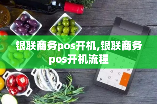 银联商务pos开机,银联商务pos开机流程