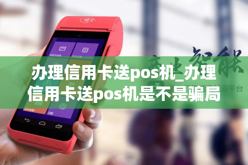 办理信用卡送pos机_办理信用卡送pos机是不是骗局