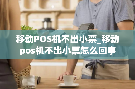 移动POS机不出小票_移动pos机不出小票怎么回事