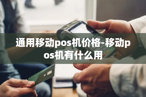 通用移动pos机价格-移动pos机有什么用