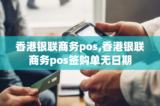 香港银联商务pos,香港银联商务pos签购单无日期